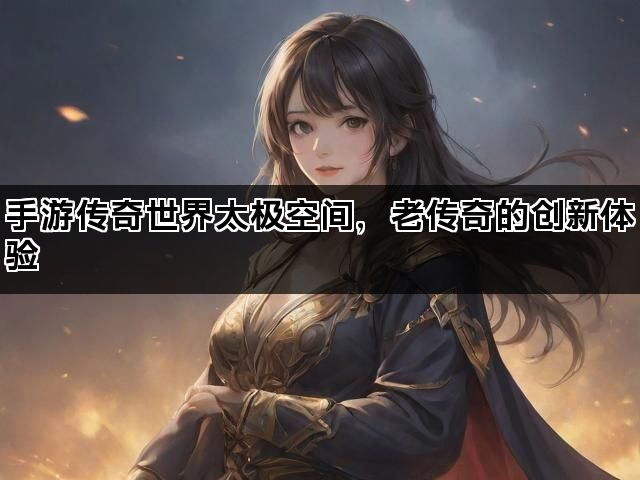 手游传奇世界太极空间，老传奇的创新体验