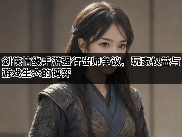 剑侠情缘手游强行出师争议，玩家权益与游戏生态的博弈