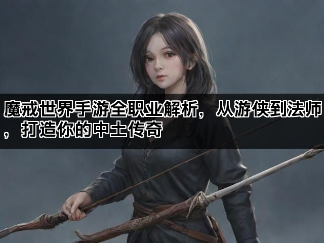 魔戒世界手游全职业解析，从游侠到法师，打造你的中土传奇