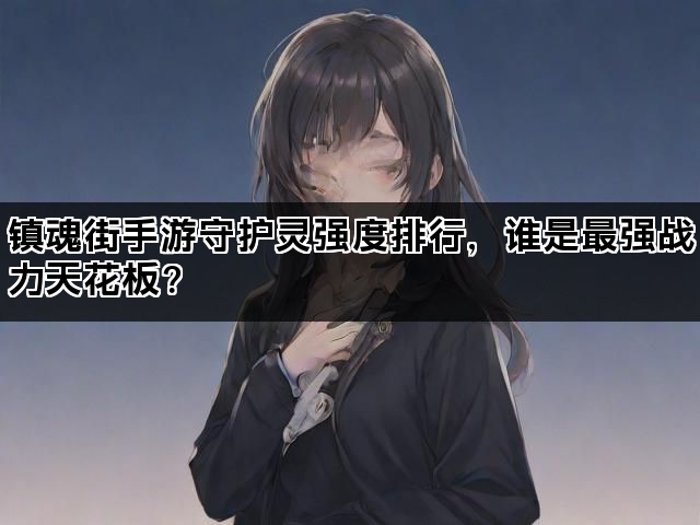 镇魂街手游守护灵强度排行，谁是最强战力天花板？