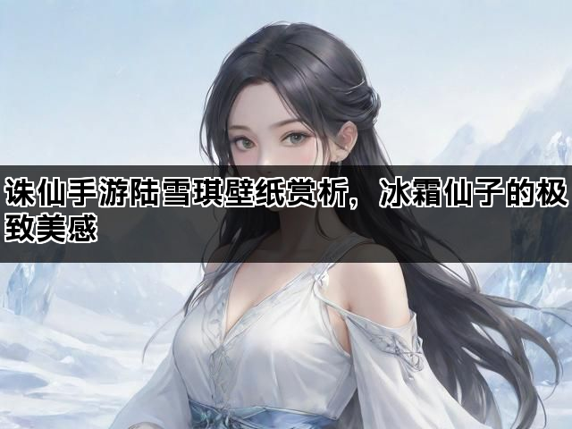 诛仙手游陆雪琪壁纸赏析，冰霜仙子的极致美感