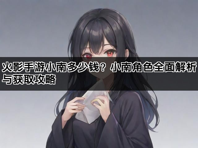 火影手游小南多少钱？小南角色全面解析与获取攻略