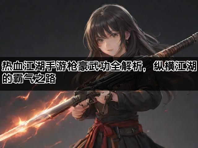 热血江湖手游枪豪武功全解析，纵横江湖的霸气之路