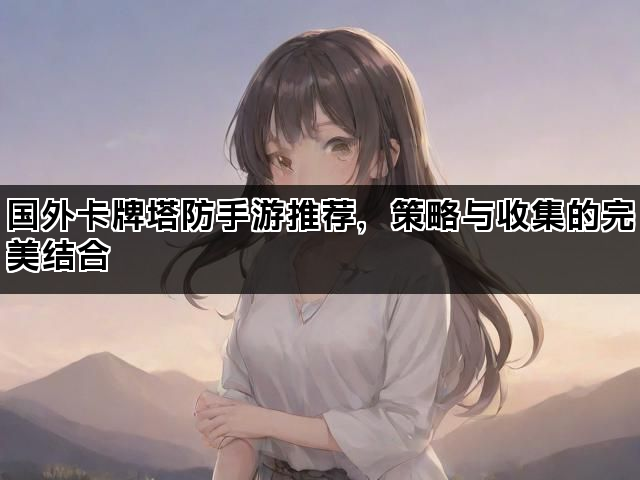 国外卡牌塔防手游推荐，策略与收集的完美结合