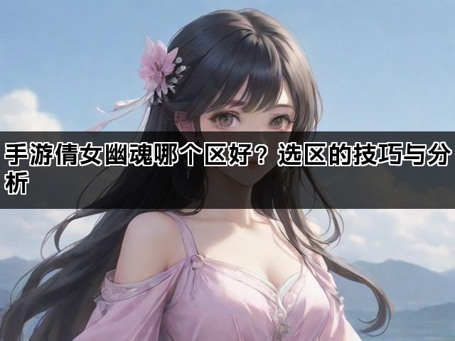 手游倩女幽魂哪个区好？选区的技巧与分析