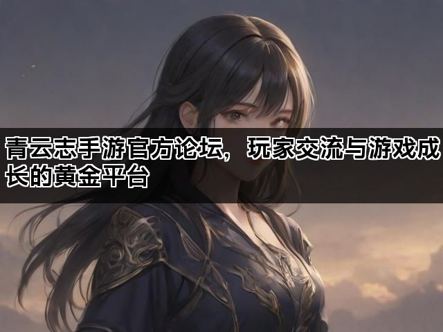 青云志手游官方论坛，玩家交流与游戏成长的黄金平台