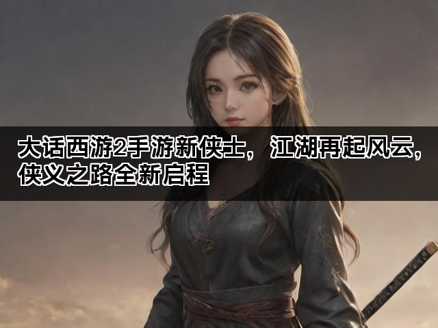 大话西游2手游新侠士，江湖再起风云，侠义之路全新启程