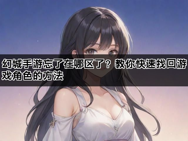 幻城手游忘了在哪区了？教你快速找回游戏角色的方法