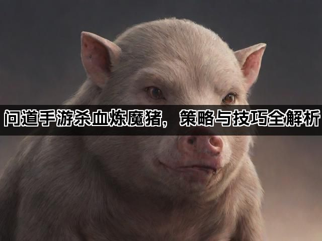问道手游杀血炼魔猪,策略与技巧全解析 问道手游杀血炼魔猪,策略与技巧全解析