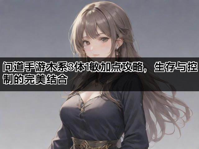 问道手游木系3体1敏加点攻略，生存与控制的完美结合