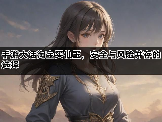 手游大话淘宝买仙玉，安全与风险并存的选择