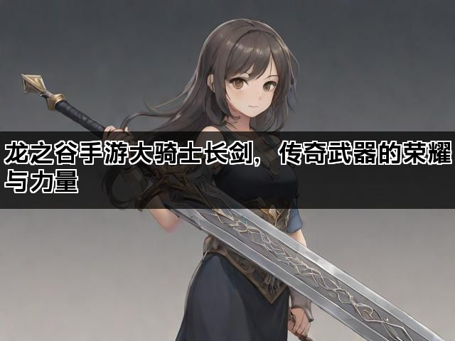 龙之谷手游大骑士长剑，传奇武器的荣耀与力量