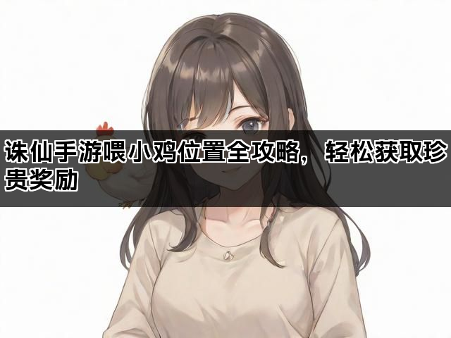 诛仙手游喂小鸡位置全攻略，轻松获取珍贵奖励