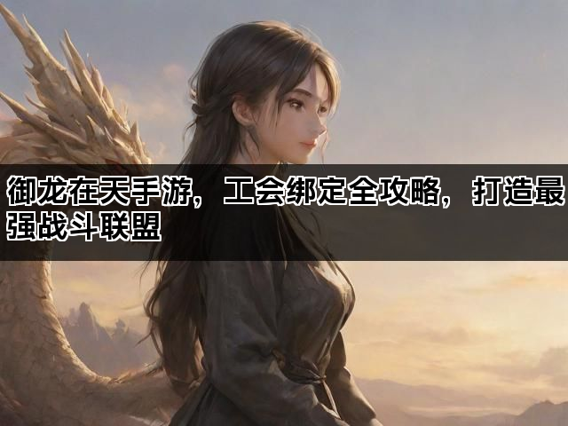 御龙在天手游，工会绑定全攻略，打造最强战斗联盟