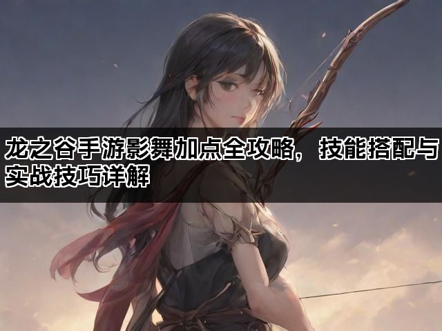 龙之谷手游影舞加点全攻略，技能搭配与实战技巧详解