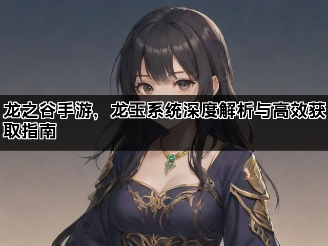 龙之谷手游,龙玉系统深度解析与高效获取指南 龙之谷手游,龙玉系统深度解析与高效获取指南