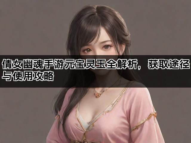 倩女幽魂手游元宝灵玉全解析，获取途径与使用攻略