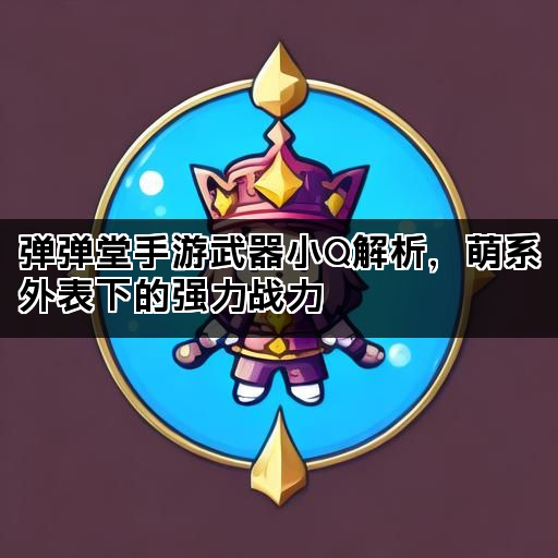 弹弹堂手游武器小Q解析，萌系外表下的强力战力