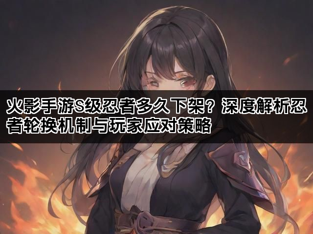 火影手游S级忍者多久下架？深度解析忍者轮换机制与玩家应对策略