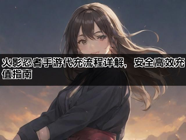 火影忍者手游代充流程详解，安全高效充值指南