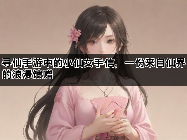 寻仙手游中的小仙女手信，一份来自仙界的浪漫馈赠