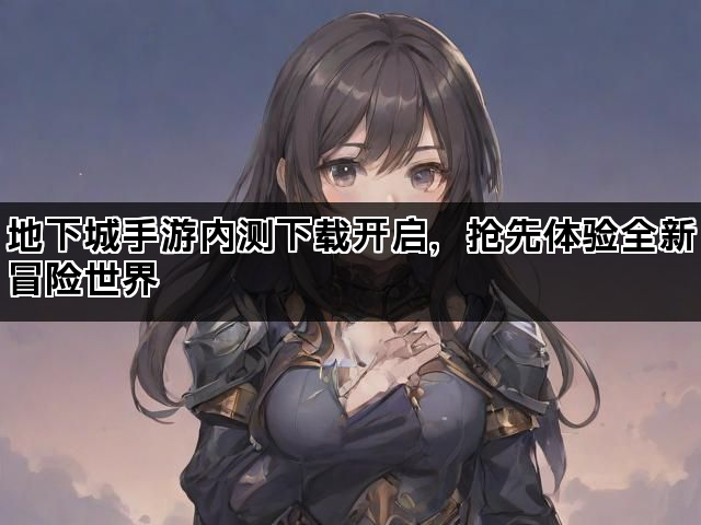 地下城手游内测下载开启，抢先体验全新冒险世界