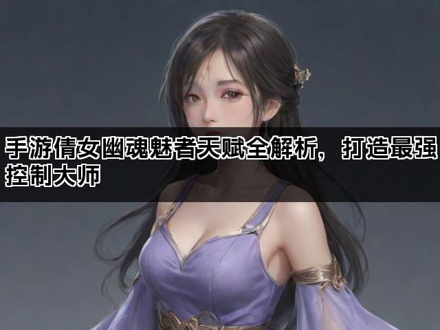 手游倩女幽魂魅者天赋全解析，打造最强控制大师