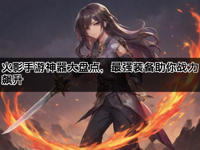 火影手游神器大盘点，最强装备助你战力飙升