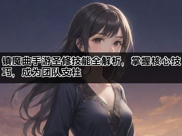 镇魔曲手游圣修技能全解析,掌握核心技巧,成为团队支柱 镇魔曲手游圣修技能全解析,掌握核心技巧,成为团队支柱