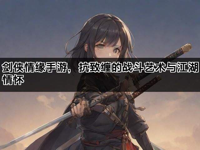 剑侠情缘手游，抗致缠的战斗艺术与江湖情怀