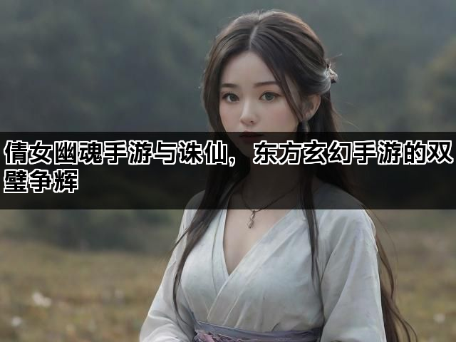 倩女幽魂手游与诛仙，东方玄幻手游的双璧争辉