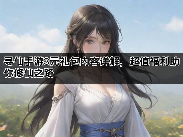 寻仙手游3元礼包内容详解，超值福利助你修仙之路