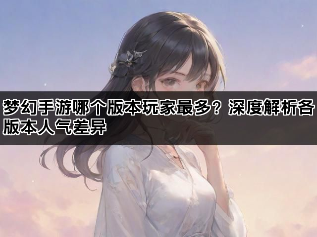梦幻手游哪个版本玩家最多？深度解析各版本人气差异