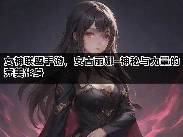 女神联盟手游，安吉丽娜—神秘与力量的完美化身