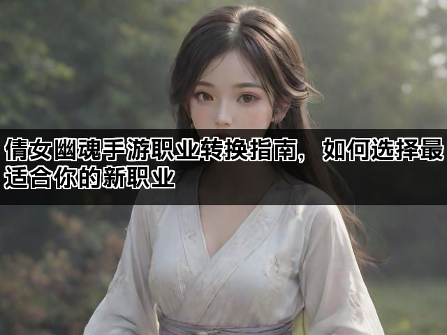 倩女幽魂手游职业转换指南,如何选择最适合你的新职业 倩女幽魂手游职业转换指南,如何选择最适合你的新职业