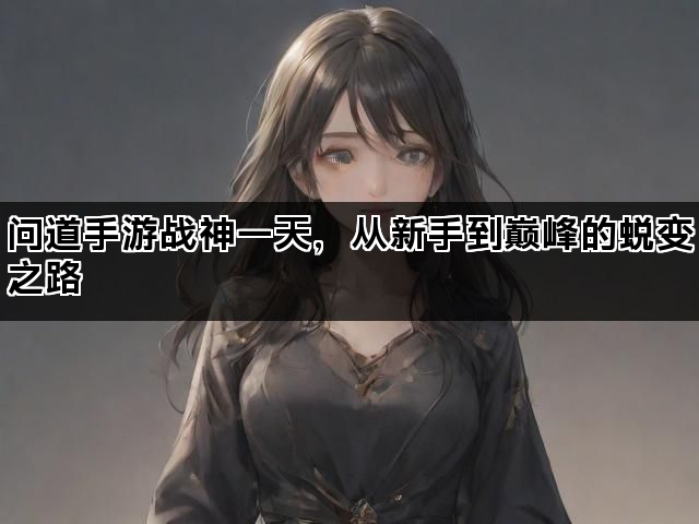 问道手游战神一天，从新手到巅峰的蜕变之路