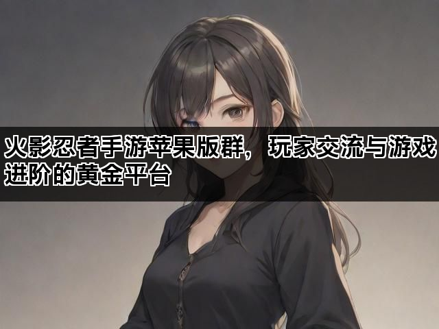 火影忍者手游苹果版群，玩家交流与游戏进阶的黄金平台