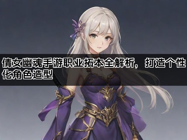 倩女幽魂手游职业拓本全解析，打造个性化角色造型