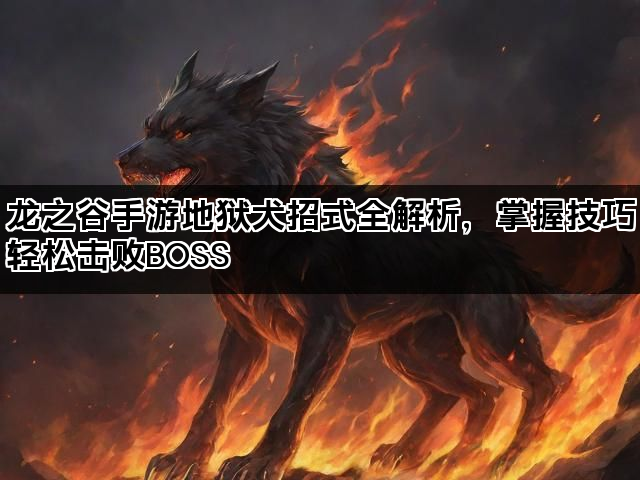 龙之谷手游地狱犬招式全解析，掌握技巧轻松击败BOSS
