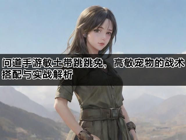 问道手游敏土带跳跳兔，高敏宠物的战术搭配与实战解析