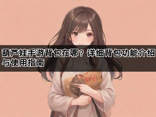 葫芦娃手游背包在哪？详细背包功能介绍与使用指南
