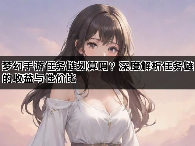 梦幻手游任务链划算吗？深度解析任务链的收益与性价比