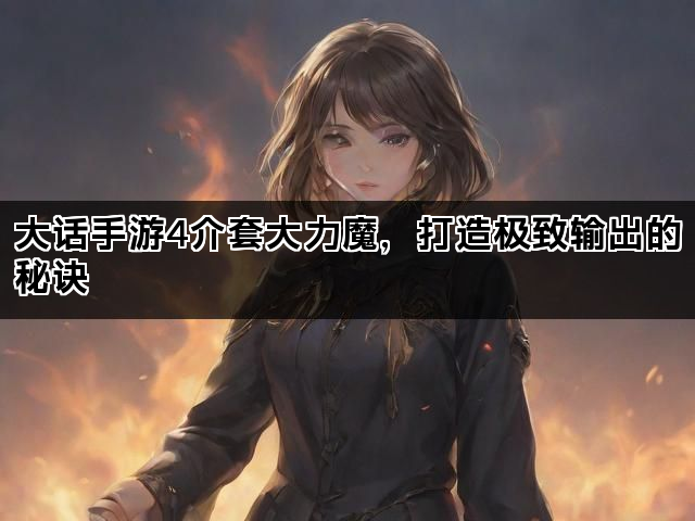 大话手游4介套大力魔,打造极致输出的秘诀 大话手游4介套大力魔,打造极致输出的秘诀