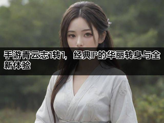 手游青云志1转1，经典IP的华丽转身与全新体验