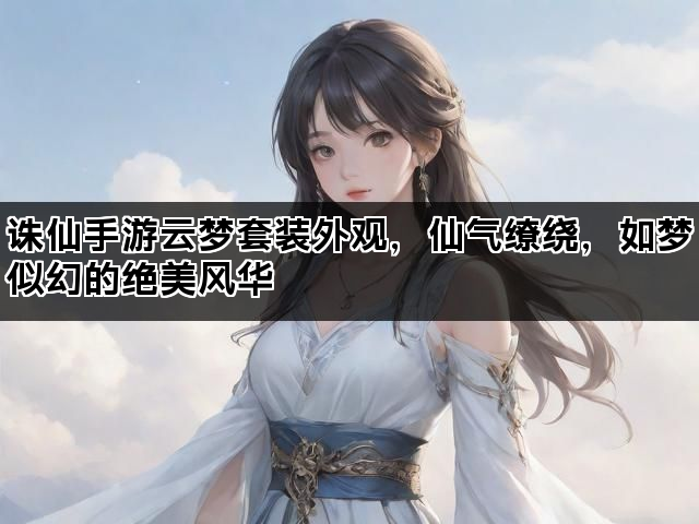 诛仙手游云梦套装外观，仙气缭绕，如梦似幻的绝美风华