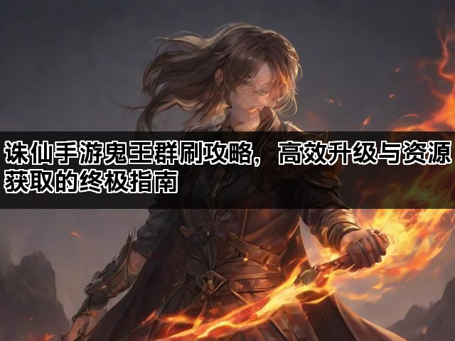 诛仙手游鬼王群刷攻略,高效升级与资源获取的终极指南 诛仙手游鬼王群刷攻略,高效升级与资源获取的终极指南