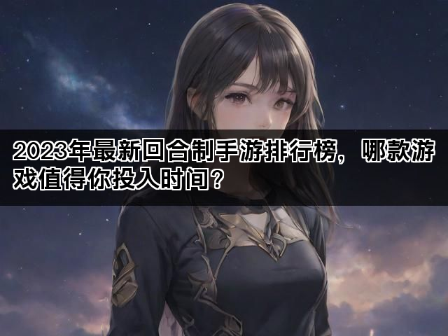 2023年最新回合制手游排行榜，哪款游戏值得你投入时间？