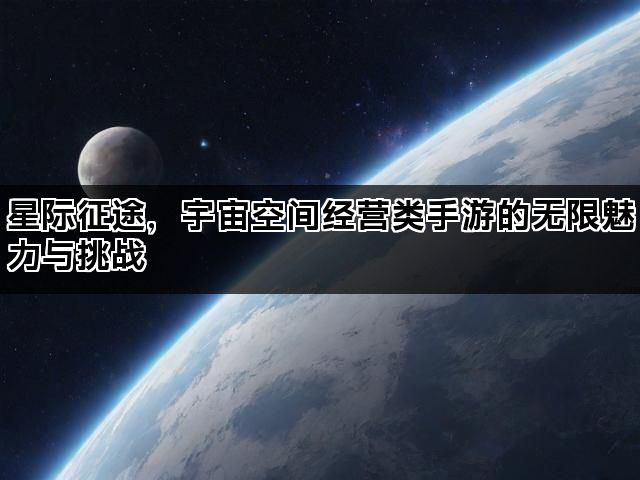 星际征途，宇宙空间经营类手游的无限魅力与挑战