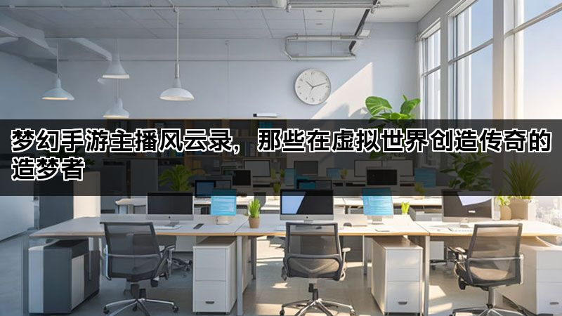 梦幻手游主播风云录，那些在虚拟世界创造传奇的造梦者