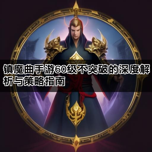 镇魔曲手游60级不突破的深度解析与策略指南